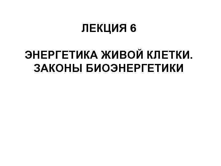 ЛЕКЦИЯ 6 ЭНЕРГЕТИКА ЖИВОЙ КЛЕТКИ. ЗАКОНЫ БИОЭНЕРГЕТИКИ 