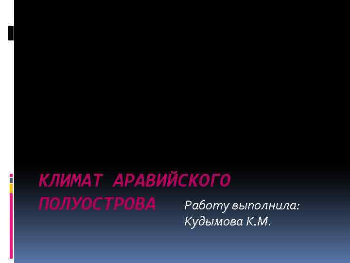 КЛИМАТ АРАВИЙСКОГО ПОЛУОСТРОВА Работу выполнила: Кудымова К. М. 