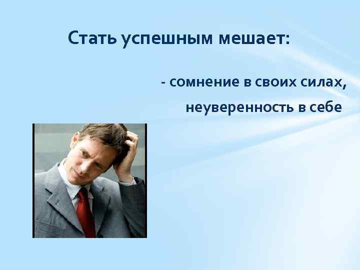 Стать успешным мешает: - сомнение в своих силах, неуверенность в себе 