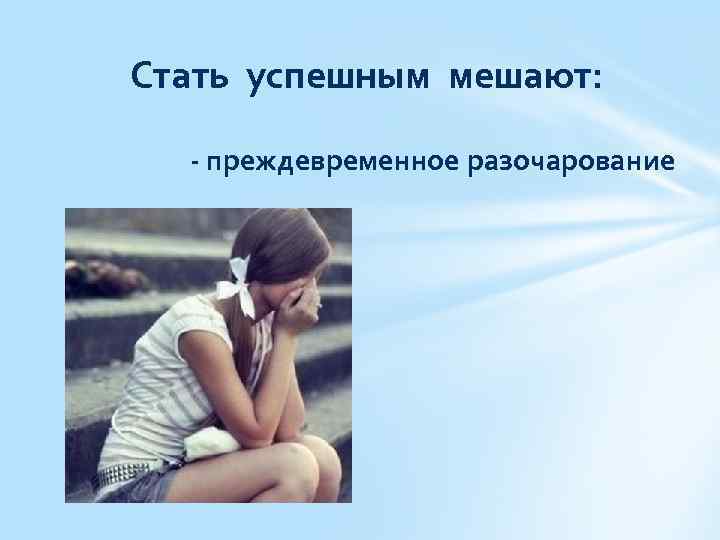 Стать успешным мешают: - преждевременное разочарование 