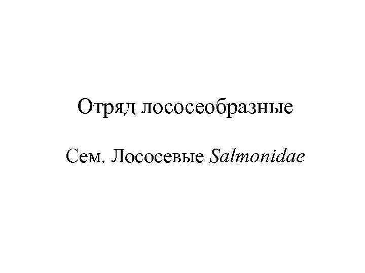 Отряд лососеобразные Сем. Лососевые Salmonidae 