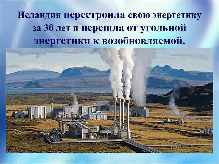 Исландия перестроила свою энергетику за 30 лет и перешла от угольной энергетики к возобновляемой.