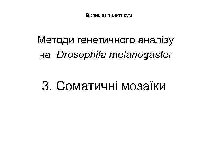 Великий практикум Методи генетичного аналізу на Drosophila melanogaster 3. Соматичні мозаїки 