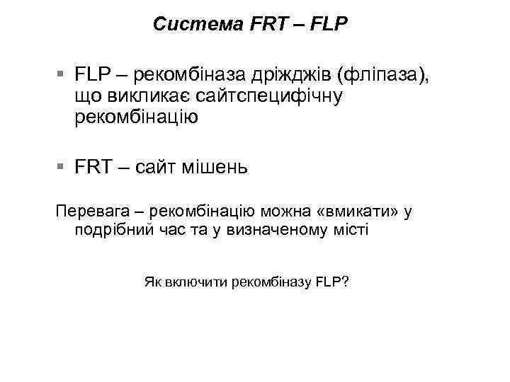 Система FRT – FLP § FLP – рекомбіназа дріжджів (фліпаза), що викликає сайтспецифічну рекомбінацію