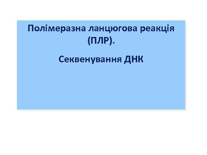 Полімеразна ланцюгова реакція (ПЛР). Секвенування ДНК 