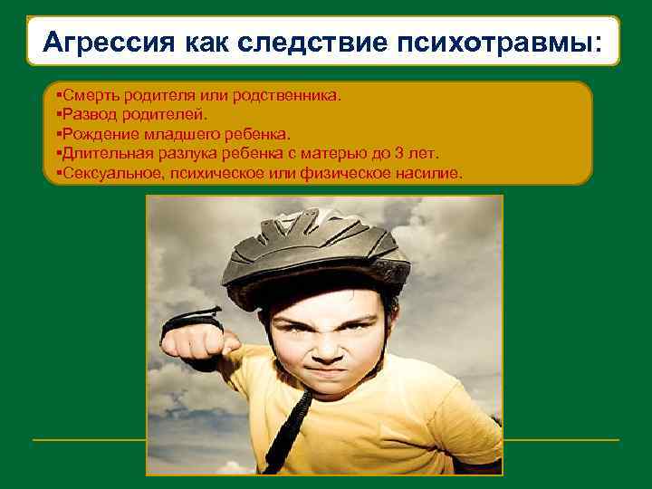 Агрессия как следствие психотравмы: §Смерть родителя или родственника. §Развод родителей. §Рождение младшего ребенка. §Длительная