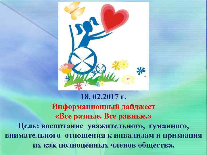 18. 02. 2017 г. Информационный дайджест «Все разные. Все равные. » Цель: воспитание уважительного,