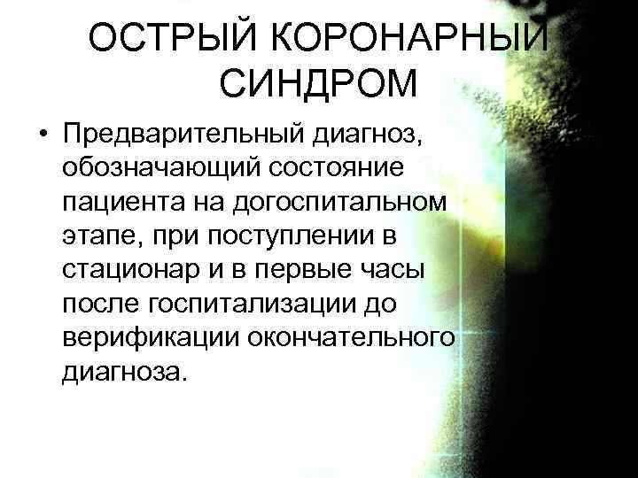 ОСТРЫЙ КОРОНАРНЫЙ СИНДРОМ • Предварительный диагноз, обозначающий состояние пациента на догоспитальном этапе, при поступлении