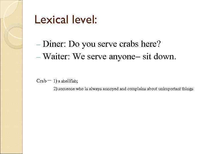 Lexical level: Diner: Do you serve crabs here? Waiter: We serve anyone sit down.