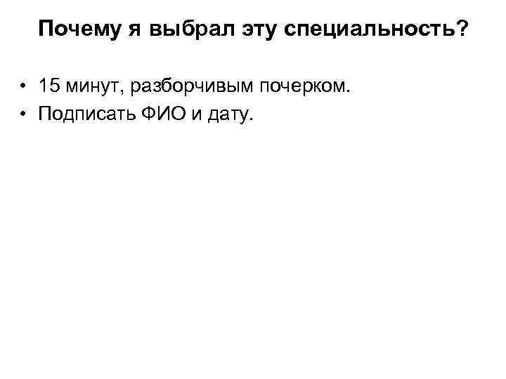Почему я выбрал эту специальность? • 15 минут, разборчивым почерком. • Подписать ФИО и