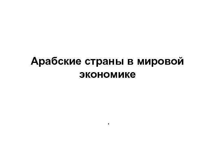 Арабские страны в мировой экономике . 