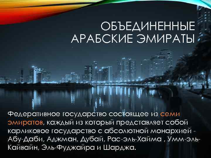 ОБЪЕДИНЕННЫЕ АРАБСКИЕ ЭМИРАТЫ Федеративное государство состоящее из семи эмиратов, каждый из который представляет собой