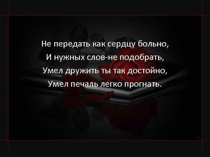 Эмоции не передать словами. Не передать как сердцу больно. Не передать как сердцу больно и нужных слов не подобрать. Уходят близкие нам люди.