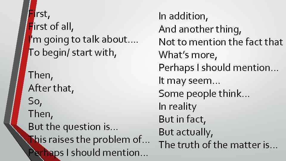 First, First of all, I'm going to talk about…. To begin/ start with, In