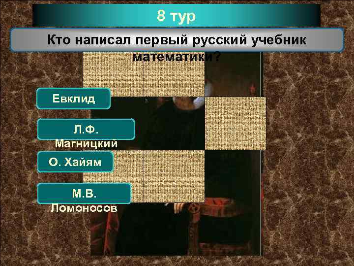 8 тур Кто написал первый русский учебник математики? Евклид Л. Ф. Магницкий О. Хайям