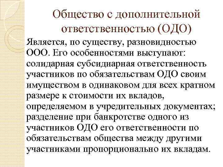 Общество с дополнительной ответственностью (ОДО) Является, по существу, разновидностью ООО. Его особенностями выступают: солидарная