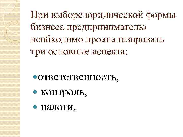 При выборе юридической формы бизнеса предпринимателю необходимо проанализировать три основные аспекта: ответственность, контроль, налоги.