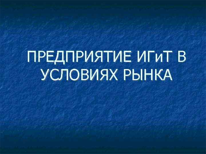 ПРЕДПРИЯТИЕ ИГи. Т В УСЛОВИЯХ РЫНКА 