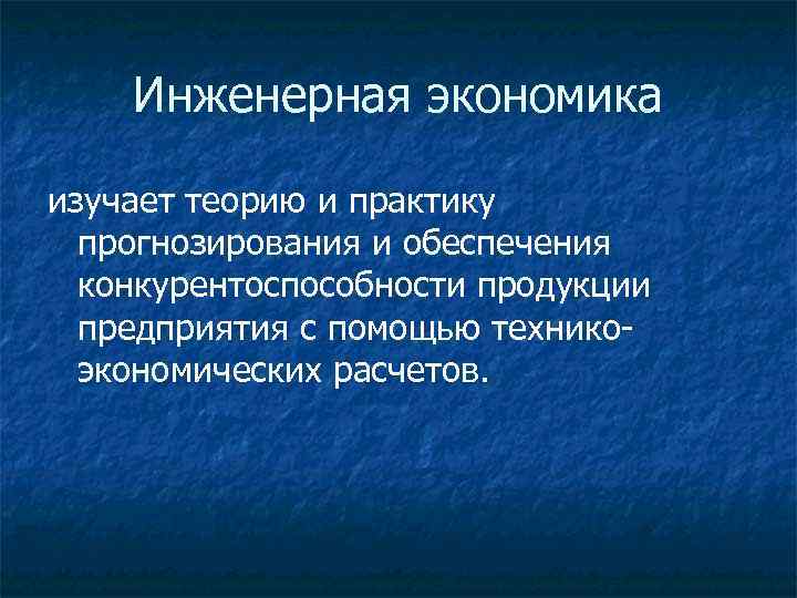 Инженерная экономика изучает теорию и практику прогнозирования и обеспечения конкурентоспособности продукции предприятия с помощью