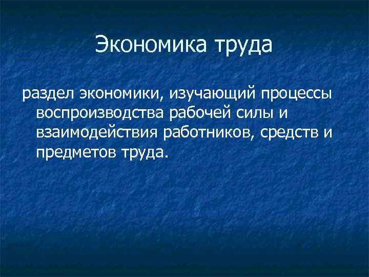 Экономика труда раздел экономики, изучающий процессы воспроизводства рабочей силы и взаимодействия работников, средств и
