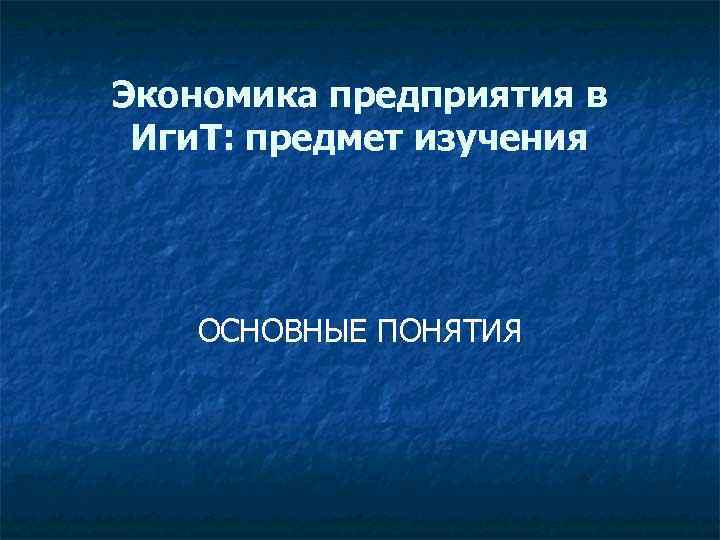 Экономика предприятия в Иги. Т: предмет изучения ОСНОВНЫЕ ПОНЯТИЯ 
