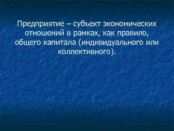 Предприятие – субъект экономических отношений в рамках, как правило, общего капитала (индивидуального или коллективного).