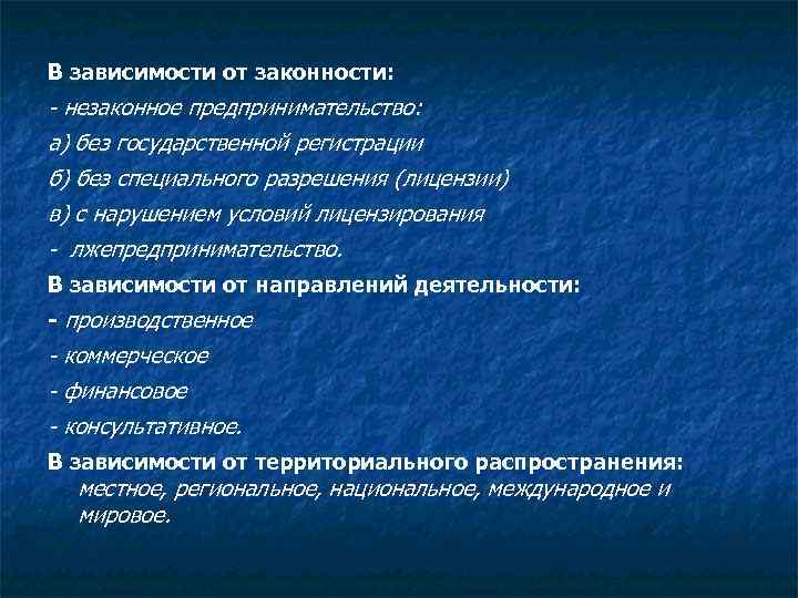 В зависимости от законности: - незаконное предпринимательство: а) без государственной регистрации б) без специального