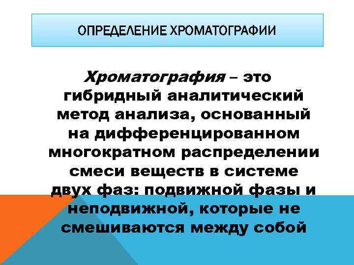 ОПРЕДЕЛЕНИЕ ХРОМАТОГРАФИИ Хроматография – это гибридный аналитический метод анализа, основанный на дифференцированном многократном распределении