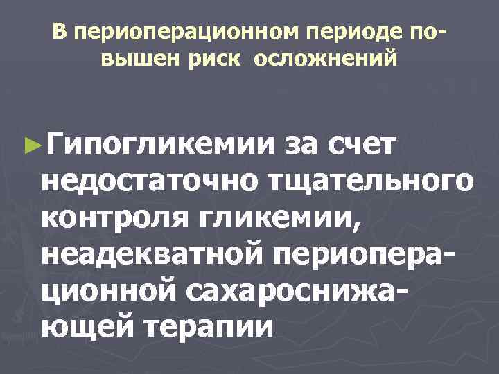 В периоперационном периоде повышен риск осложнений ►Гипогликемии за счет недостаточно тщательного контроля гликемии, неадекватной