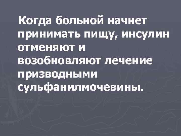 Когда больной начнет принимать пищу, инсулин отменяют и возобновляют лечение призводными сульфанилмочевины. 