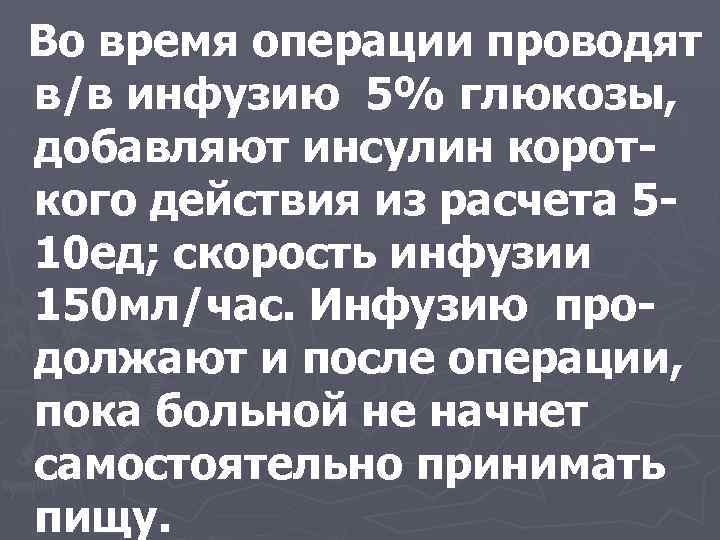 Во время операции проводят в/в инфузию 5% глюкозы, добавляют инсулин короткого действия из расчета
