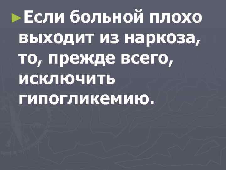 ►Если больной плохо выходит из наркоза, то, прежде всего, исключить гипогликемию. 