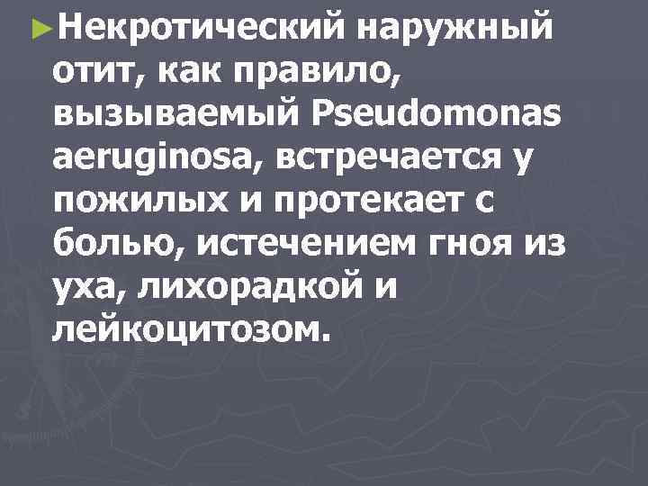 ►Некротический наружный отит, как правило, вызываемый Pseudomonas aeruginosa, встречается у пожилых и протекает с