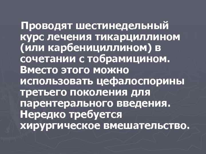 Проводят шестинедельный курс лечения тикарциллином (или карбенициллином) в сочетании с тобрамицином. Вместо этого можно