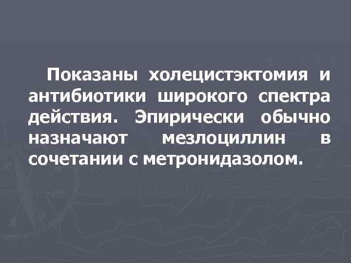 Показаны холецистэктомия и антибиотики широкого спектра действия. Эпирически обычно назначают мезлоциллин в сочетании с