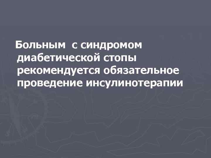 Больным с синдромом диабетической стопы рекомендуется обязательное проведение инсулинотерапии 