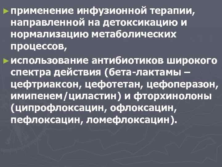 ► применение инфузионной терапии, направленной на детоксикацию и нормализацию метаболических процессов, ► использование антибиотиков