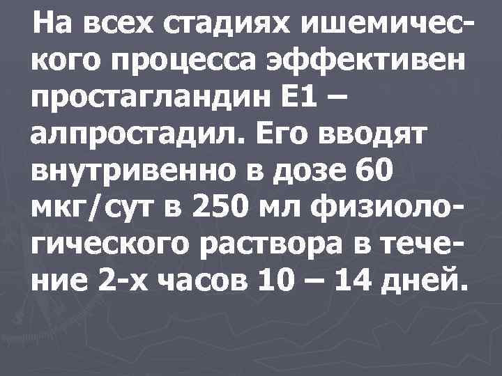 На всех стадиях ишемического процесса эффективен простагландин Е 1 – алпростадил. Его вводят внутривенно