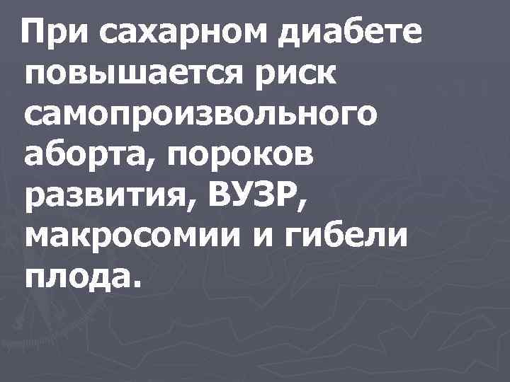 При сахарном диабете повышается риск самопроизвольного аборта, пороков развития, ВУЗР, макросомии и гибели плода.