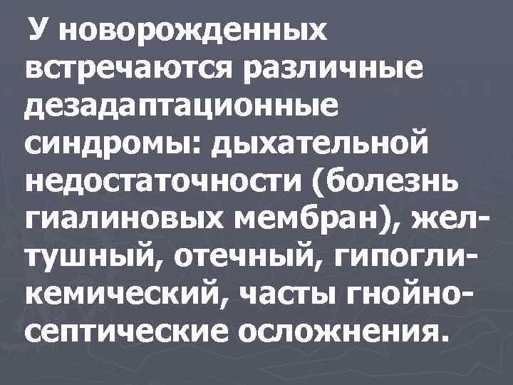 У новорожденных встречаются различные дезадаптационные синдромы: дыхательной недостаточности (болезнь гиалиновых мембран), желтушный, отечный, гипогликемический,