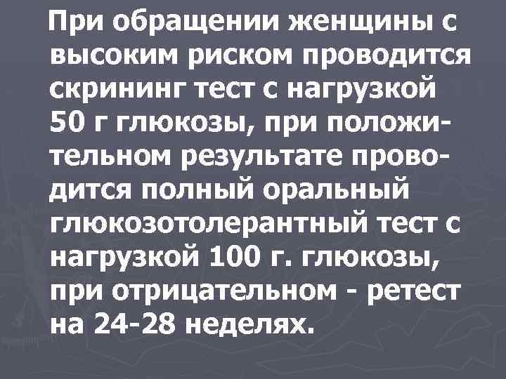При обращении женщины с высоким риском проводится скрининг тест с нагрузкой 50 г глюкозы,