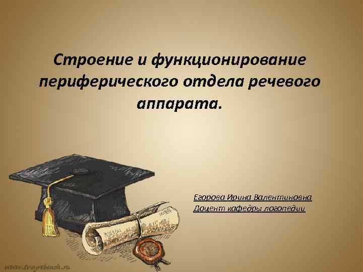 Строение и функционирование периферического отдела речевого аппарата. Егорова Ирина Валентиновна Доцент кафедры логопедии 