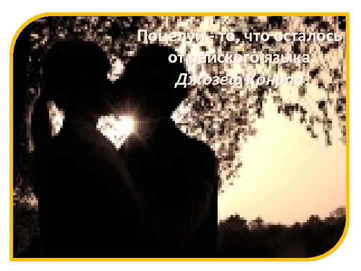 Поцелуи - то, что осталось от райского языка. Джозеф Конрад 