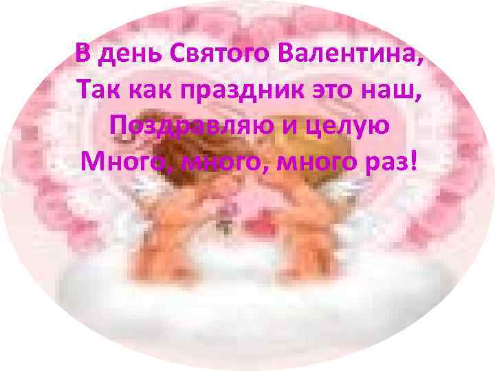 В день Святого Валентина, Так как праздник это наш, Поздравляю и целую Много, много
