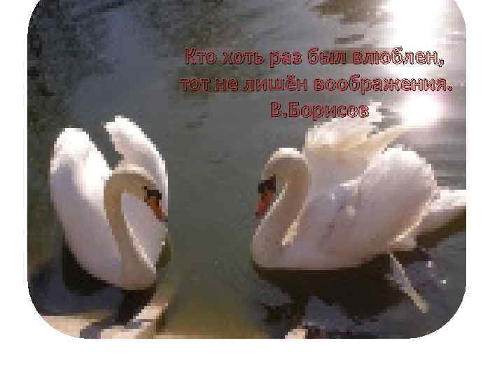 Кто хоть раз был влюблен, тот не лишён воображения. В. Борисов 