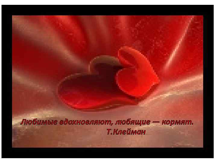 Любимые вдохновляют, любящие — кормят. Т. Клейман 