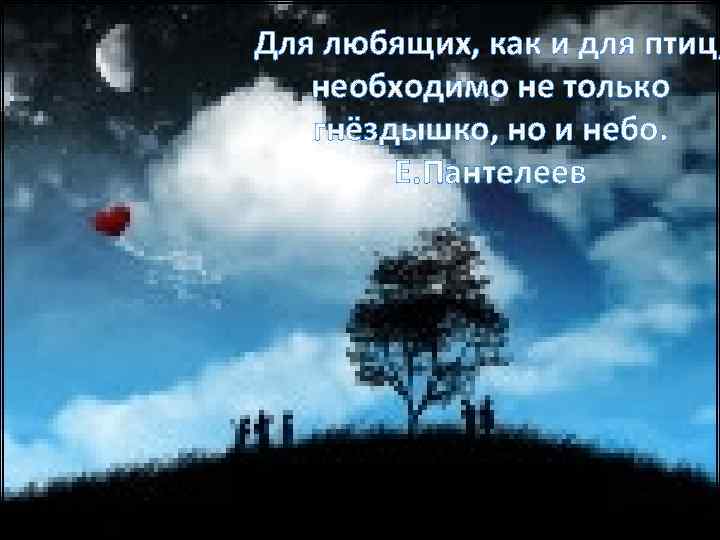 Для любящих, как и для птиц, необходимо не только гнёздышко, но и небо. Е.