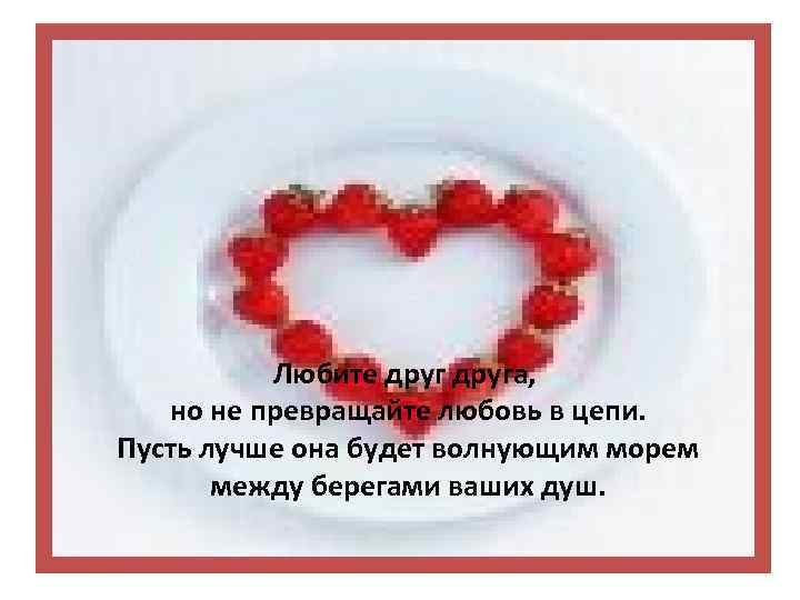Любите друга, но не превращайте любовь в цепи. Пусть лучше она будет волнующим морем