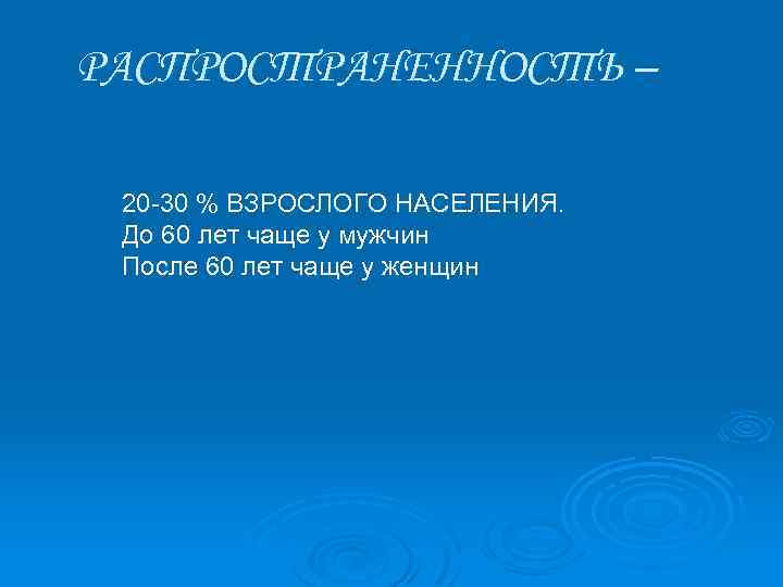 РАСПРОСТРАНЕННОСТЬ – 20 -30 % ВЗРОСЛОГО НАСЕЛЕНИЯ. До 60 лет чаще у мужчин После