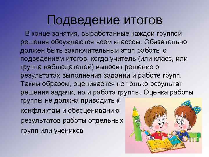 Подведение итогов В конце занятия, выработанные каждой группой решения обсуждаются всем классом. Обязательно должен